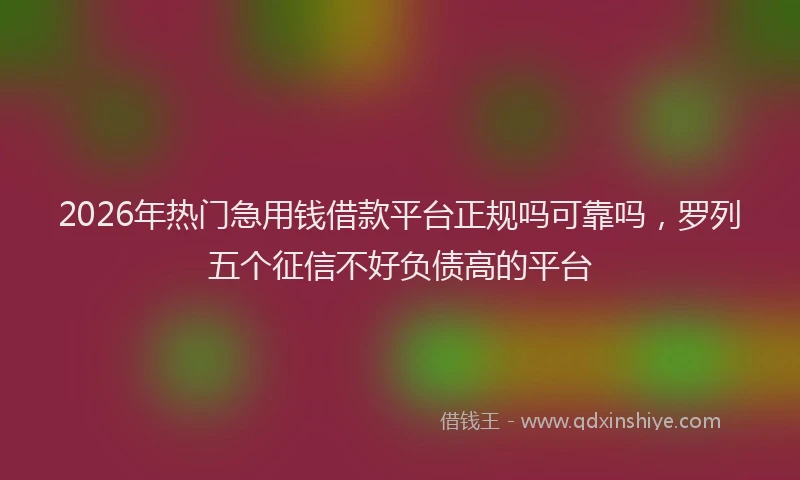 2026年热门急用钱借款平台正规吗可靠吗，罗列五个征信不好负债高的平台