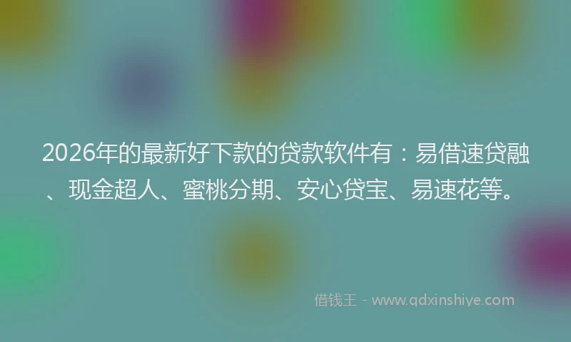 2026年的最新好下款的贷款软件有：易借速贷融、现金超人、蜜桃分期、安心贷宝、易速花等。
