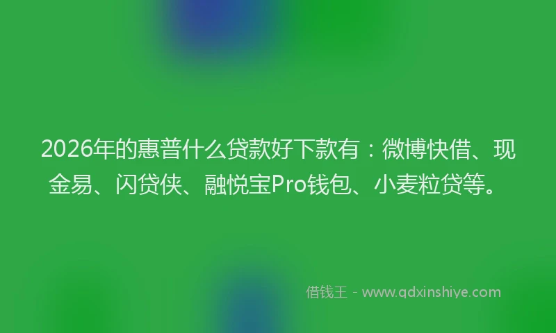2026年的惠普什么贷款好下款有：微博快借、现金易、闪贷侠、融悦宝Pro钱包、小麦粒贷等。