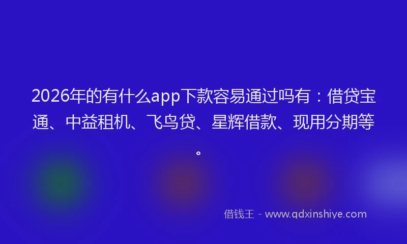 2026年的有什么app下款容易通过吗有：借贷宝通、中益租机、飞鸟贷、星辉借款、现用分期等。