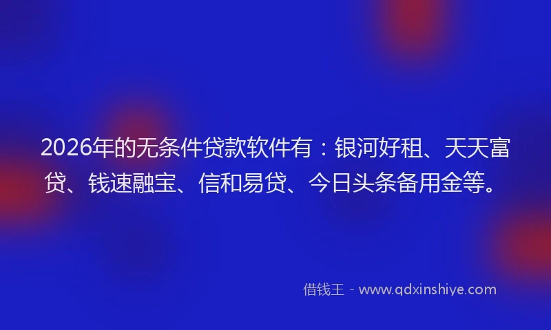 2026年的无条件贷款软件有：银河好租、天天富贷、钱速融宝、信和易贷、今日头条备用金等。