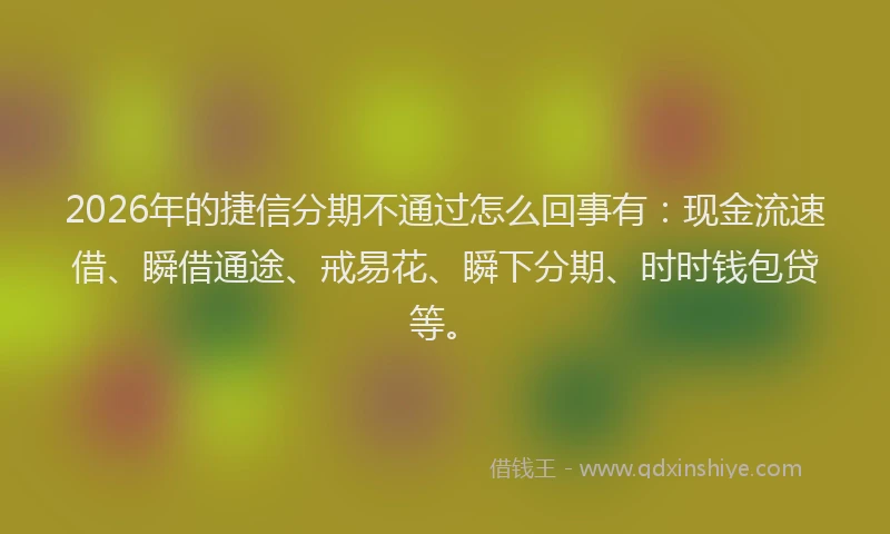2026年的捷信分期不通过怎么回事有：现金流速借、瞬借通途、戒易花、瞬下分期、时时钱包贷等。