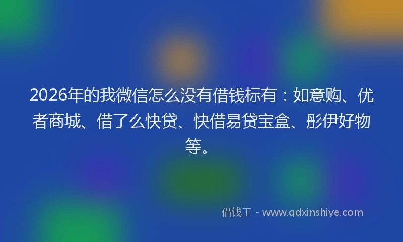 2026年的我微信怎么没有借钱标有：如意购、优者商城、借了么快贷、快借易贷宝盒、彤伊好物等。