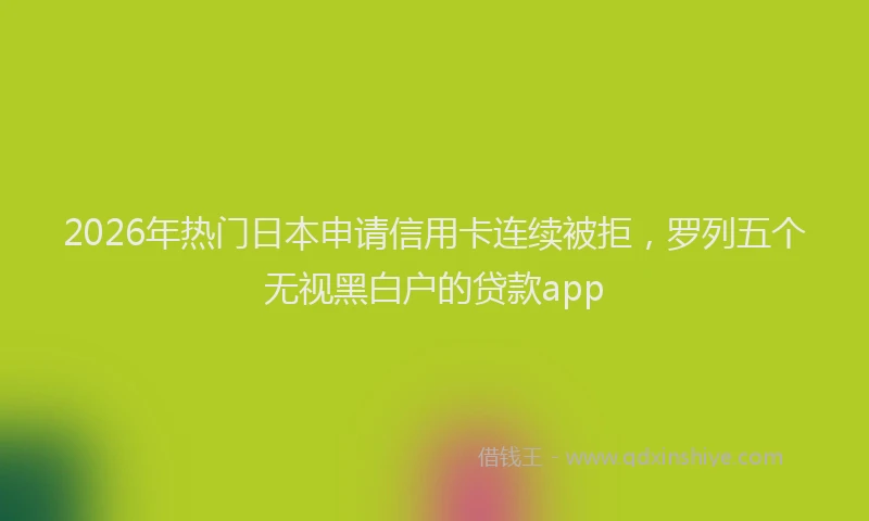 2026年热门日本申请信用卡连续被拒，罗列五个无视黑白户的贷款app