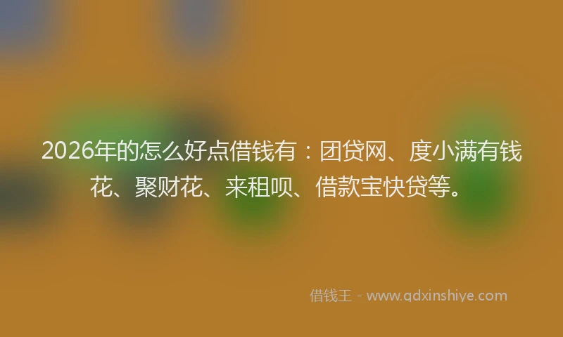 2026年的怎么好点借钱有：团贷网、度小满有钱花、聚财花、来租呗、借款宝快贷等。