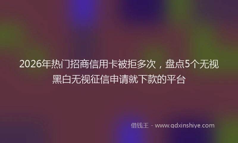 2026年热门招商信用卡被拒多次，盘点5个无视黑白无视征信申请就下款的平台