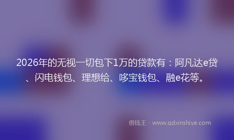 2026年的无视一切包下1万的贷款有：阿凡达e贷、闪电钱包、理想给、哆宝钱包、融e花等。