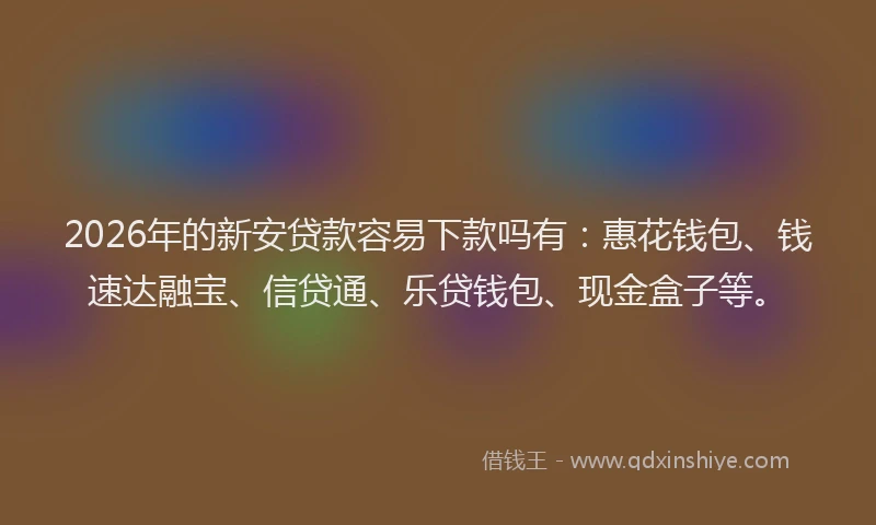 2026年的新安贷款容易下款吗有：惠花钱包、钱速达融宝、信贷通、乐贷钱包、现金盒子等。