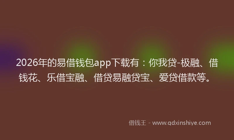 2026年的易借钱包app下载有：你我贷-极融、借钱花、乐借宝融、借贷易融贷宝、爱贷借款等。