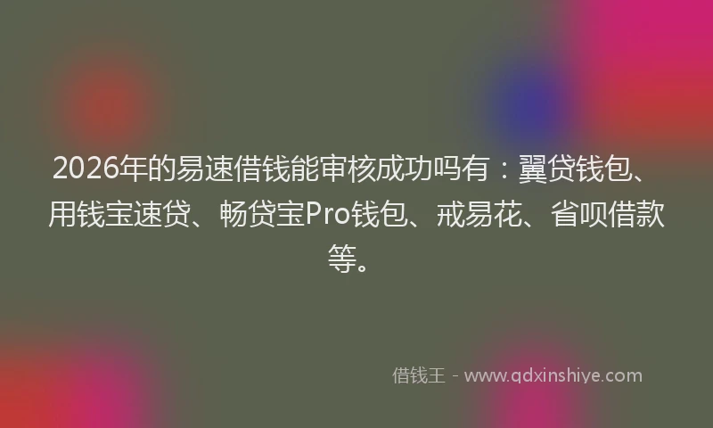 2026年的易速借钱能审核成功吗有：翼贷钱包、用钱宝速贷、畅贷宝Pro钱包、戒易花、省呗借款等。