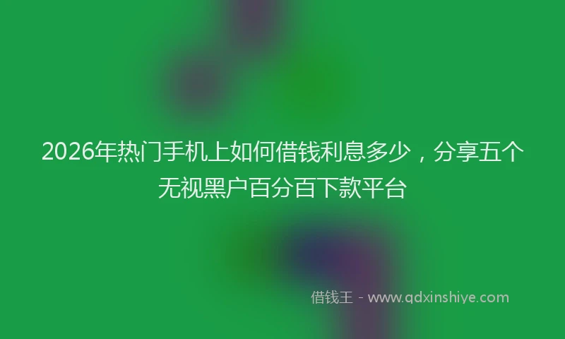 2026年热门手机上如何借钱利息多少，分享五个无视黑户百分百下款平台