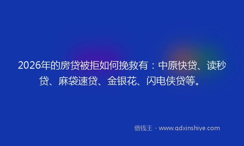 2026年的房贷被拒如何挽救有：中原快贷、读秒贷、麻袋速贷、金银花、闪电侠贷等。