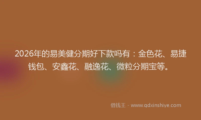 2026年的易美健分期好下款吗有：金色花、易捷钱包、安鑫花、融逸花、微粒分期宝等。