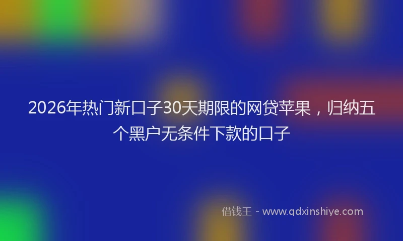 2026年热门新口子30天期限的网贷苹果，归纳五个黑户无条件下款的口子