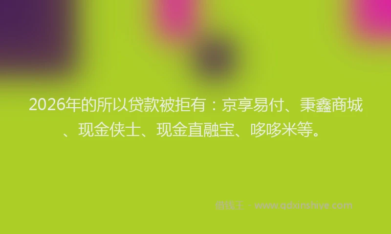 2026年的所以贷款被拒有：京享易付、秉鑫商城、现金侠士、现金直融宝、哆哆米等。