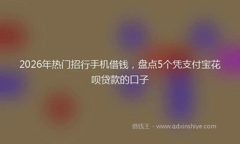2026年热门招行手机借钱，盘点5个凭支付宝花呗贷款的口子