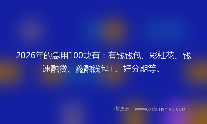2026年的急用100块有：有钱钱包、彩虹花、钱速融贷、鑫融钱包+、好分期等。