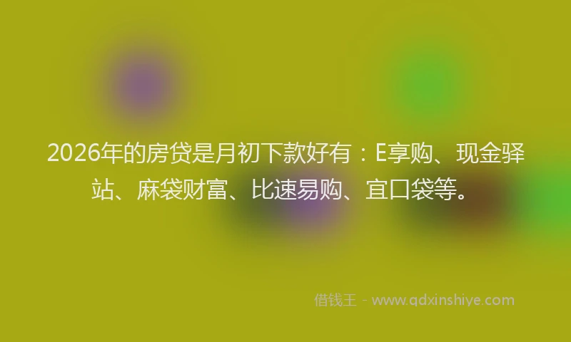 2026年的房贷是月初下款好有:E享购、现金驿站、麻袋财富、比速易购、宜口袋等。