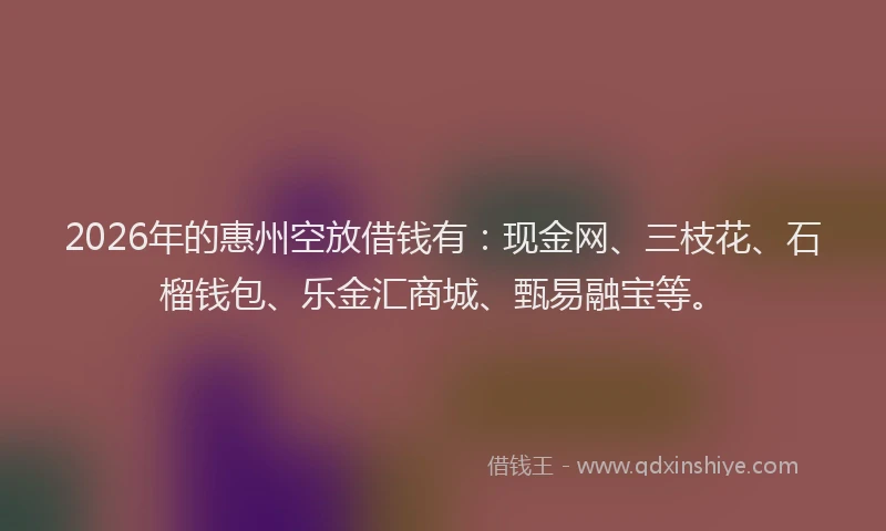 2026年的惠州空放借钱有：现金网、三枝花、石榴钱包、乐金汇商城、甄易融宝等。