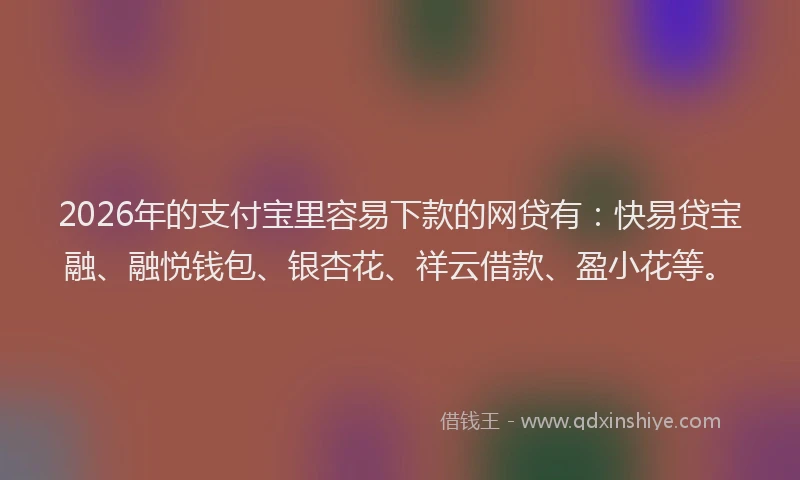 2026年的支付宝里容易下款的网贷有：快易贷宝融、融悦钱包、银杏花、祥云借款、盈小花等。
