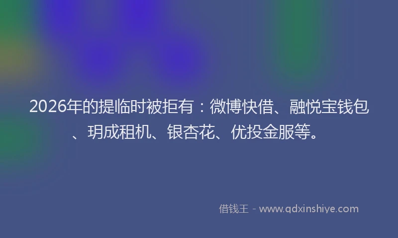 2026年的提临时被拒有：微博快借、融悦宝钱包、玥成租机、银杏花、优投金服等。