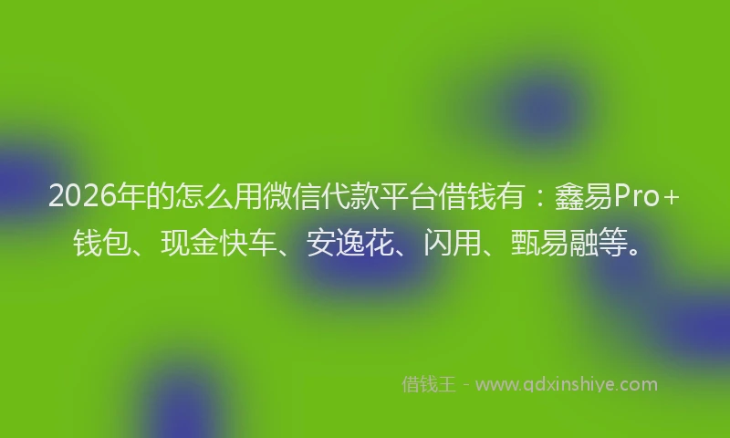 2026年的怎么用微信代款平台借钱有:鑫易Pro+钱包、现金快车、安逸花、闪用、甄易融等。