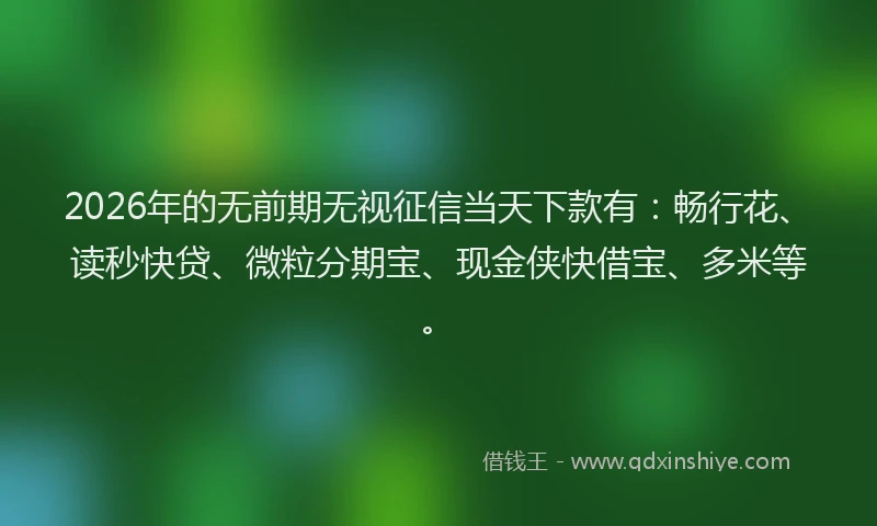 2026年的无前期无视征信当天下款有：畅行花、读秒快贷、微粒分期宝、现金侠快借宝、多米等。