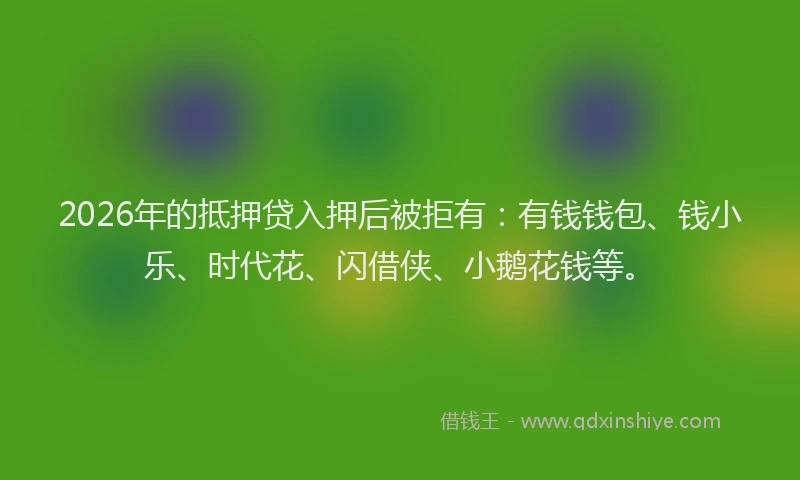 2026年的抵押贷入押后被拒有：有钱钱包、钱小乐、时代花、闪借侠、小鹅花钱等。