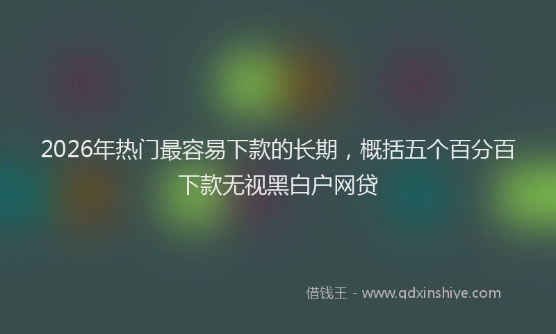 2026年热门最容易下款的长期,概括五个百分百下款无视黑白户网贷