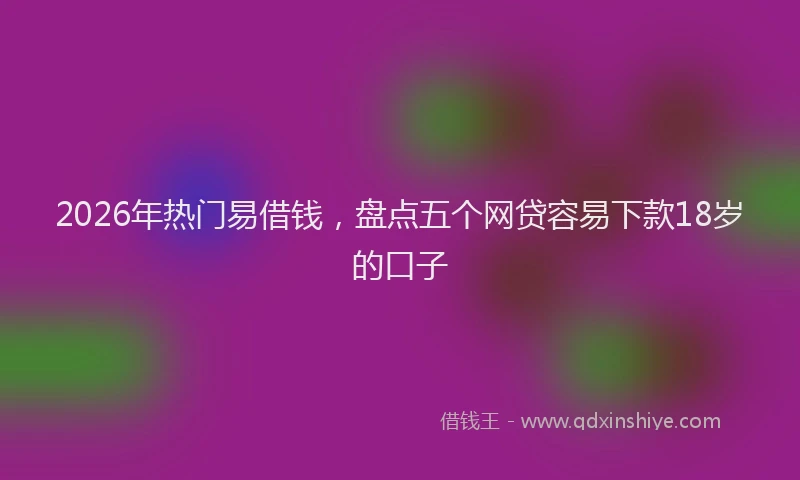2026年热门易借钱，盘点五个网贷容易下款18岁的口子