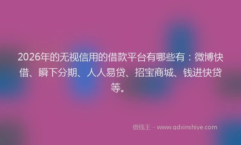 2026年的无视信用的借款平台有哪些有：微博快借、瞬下分期、人人易贷、招宝商城、钱进快贷等。