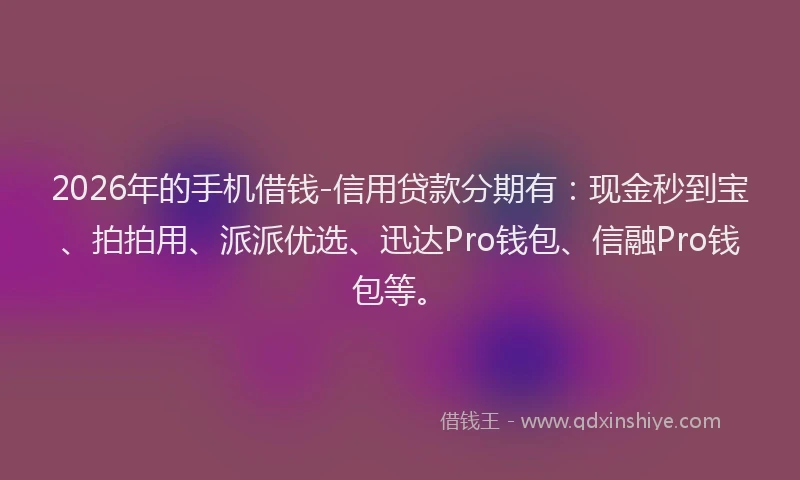 2026年的手机借钱-信用贷款分期有：现金秒到宝、拍拍用、派派优选、迅达Pro钱包、信融Pro钱包等。