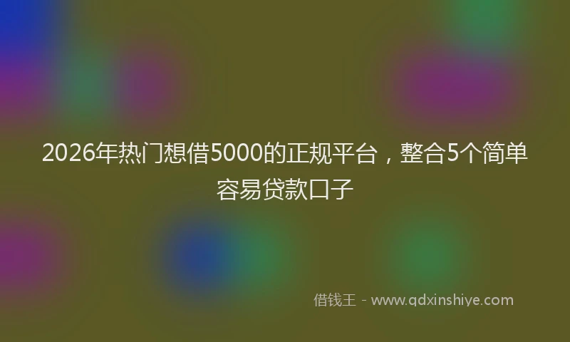 2026年热门想借5000的正规平台，整合5个简单容易贷款口子