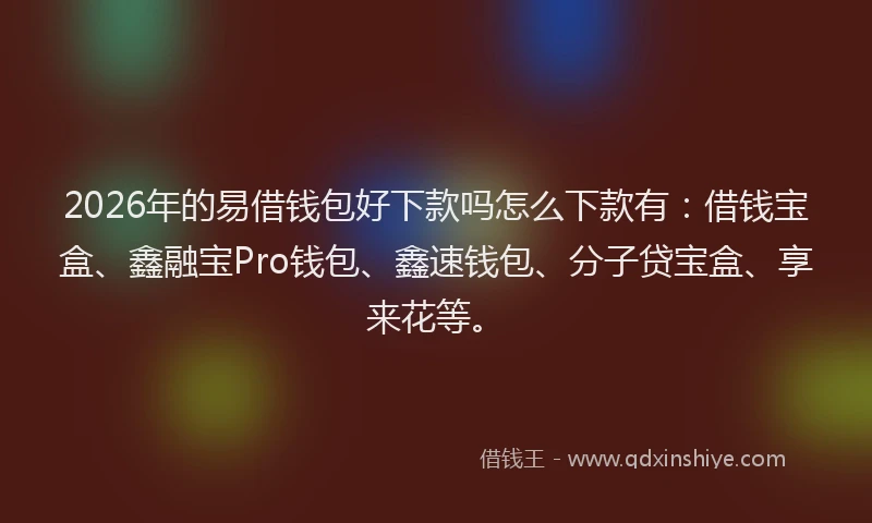2026年的易借钱包好下款吗怎么下款有：借钱宝盒、鑫融宝Pro钱包、鑫速钱包、分子贷宝盒、享来花等。
