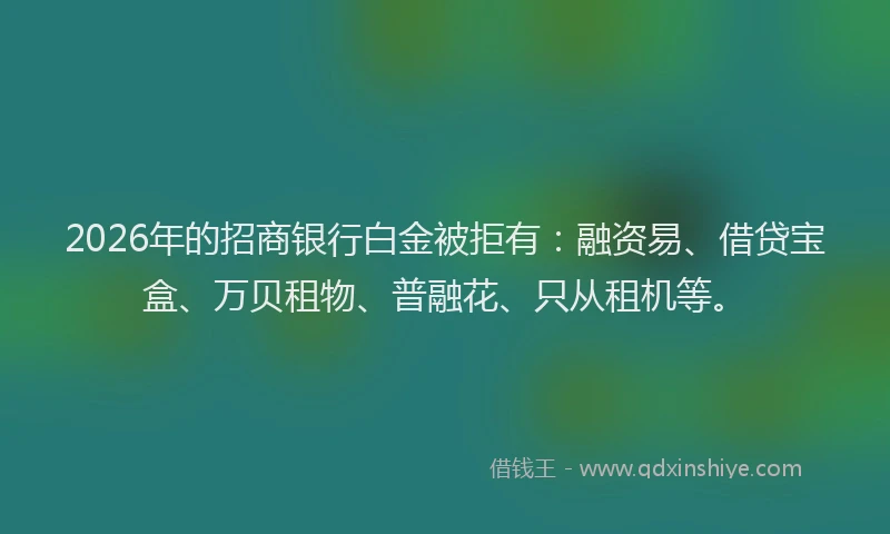 2026年的招商银行白金被拒有:融资易、借贷宝盒、万贝租物、普融花、只从租机等。