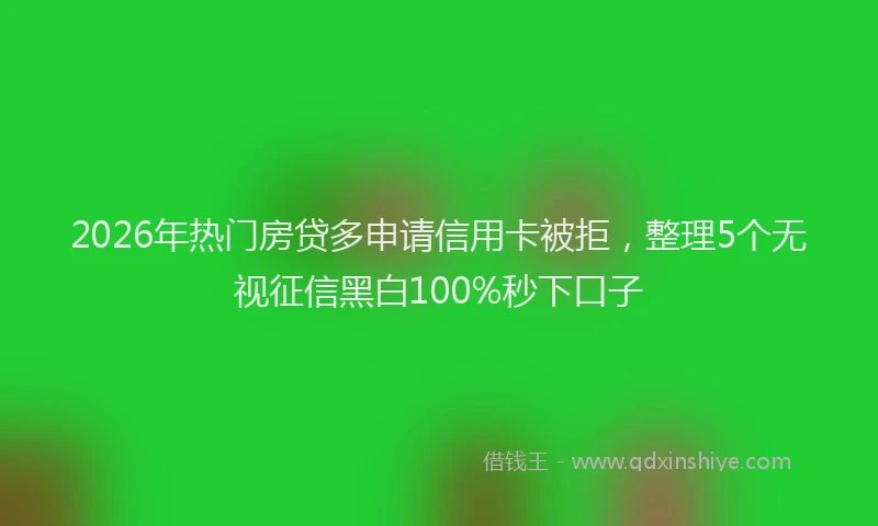 2026年热门房贷多申请信用卡被拒，整理5个无视征信黑白100%秒下口子