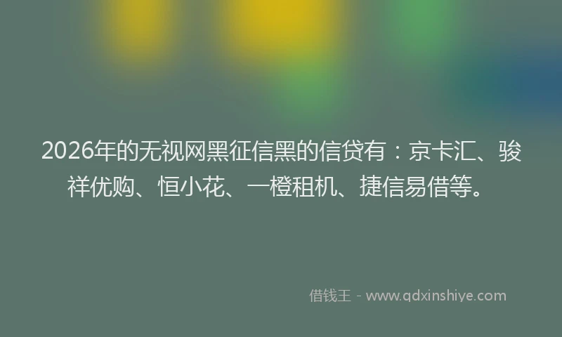 2026年的无视网黑征信黑的信贷有：京卡汇、骏祥优购、恒小花、一橙租机、捷信易借等。