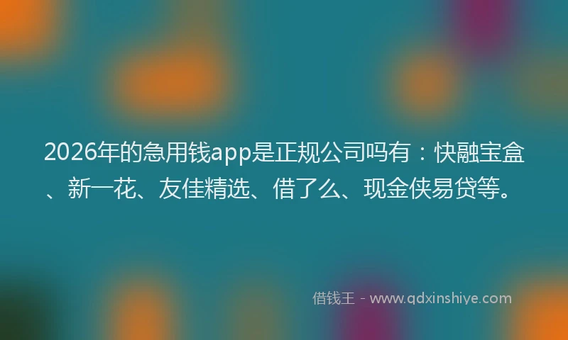 2026年的急用钱app是正规公司吗有：快融宝盒、新一花、友佳精选、借了么、现金侠易贷等。