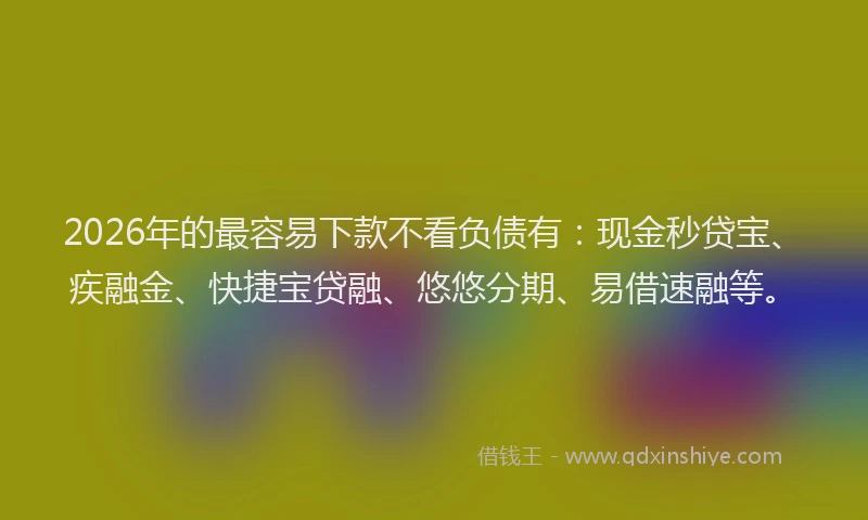 2026年的最容易下款不看负债有：现金秒贷宝、疾融金、快捷宝贷融、悠悠分期、易借速融等。