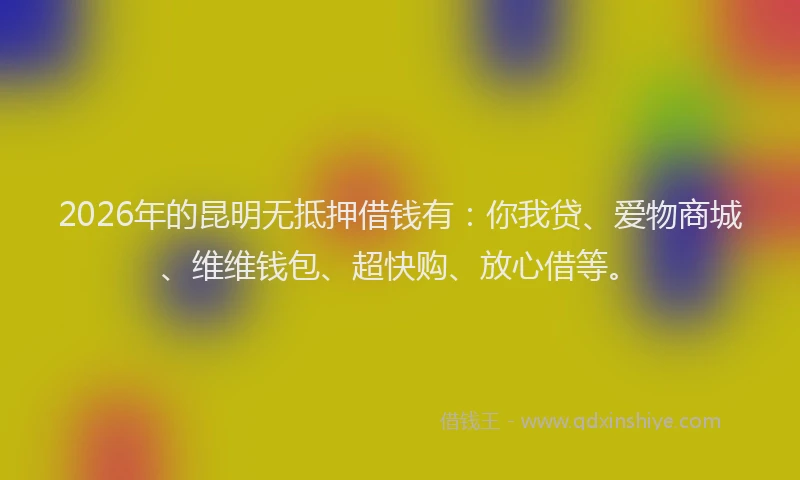 2026年的昆明无抵押借钱有：你我贷、爱物商城、维维钱包、超快购、放心借等。