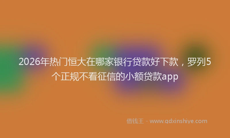 2026年热门恒大在哪家银行贷款好下款，罗列5个正规不看征信的小额贷款app