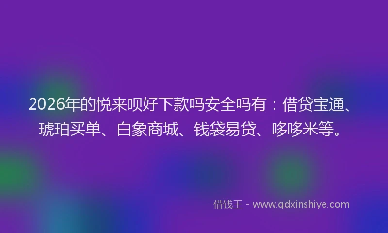2026年的悦来呗好下款吗安全吗有:借贷宝通、琥珀买单、白象商城、钱袋易贷、哆哆米等。