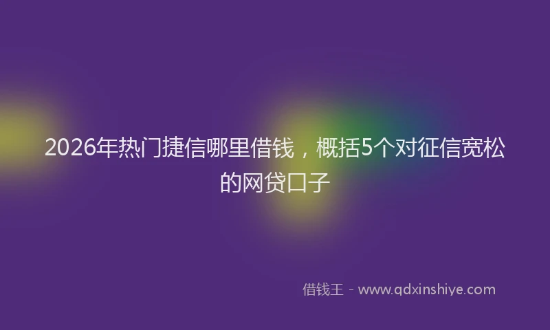 2026年热门捷信哪里借钱，概括5个对征信宽松的网贷口子