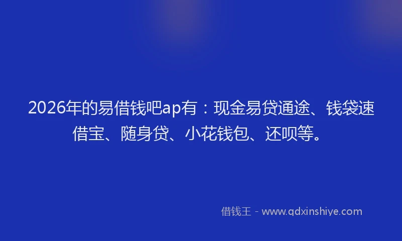 2026年的易借钱吧ap有：现金易贷通途、钱袋速借宝、随身贷、小花钱包、还呗等。