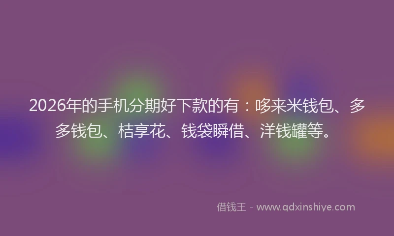 2026年的手机分期好下款的有：哆来米钱包、多多钱包、桔享花、钱袋瞬借、洋钱罐等。