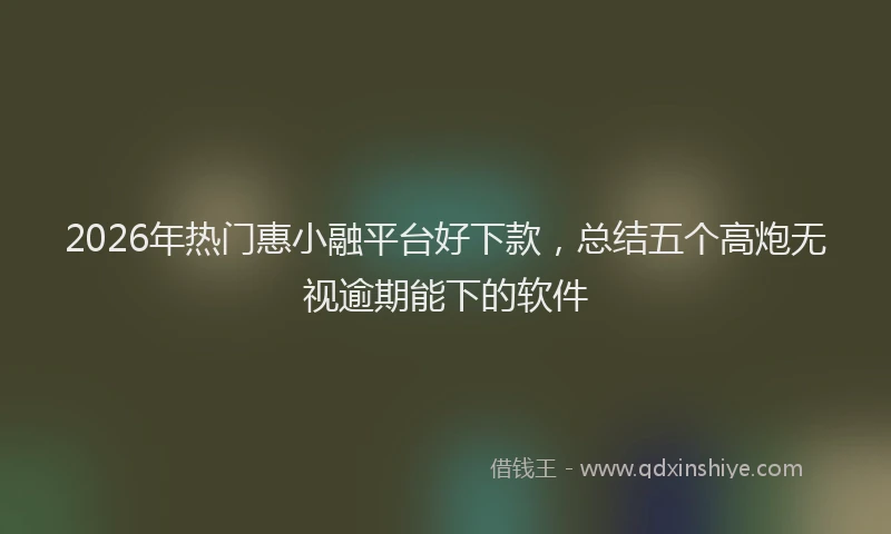 2026年热门惠小融平台好下款，总结五个高炮无视逾期能下的软件
