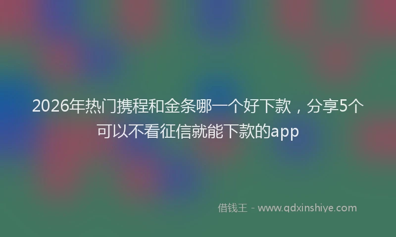 2026年热门携程和金条哪一个好下款，分享5个可以不看征信就能下款的app