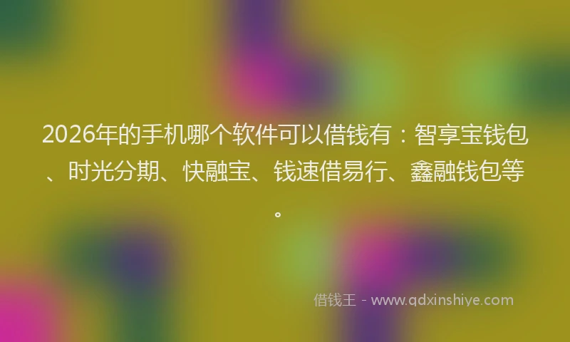 2026年的手机哪个软件可以借钱有：智享宝钱包、时光分期、快融宝、钱速借易行、鑫融钱包等。