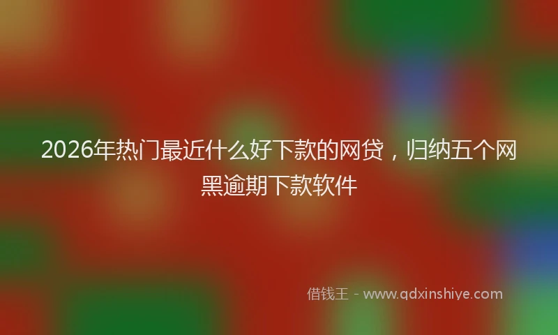 2026年热门最近什么好下款的网贷，归纳五个网黑逾期下款软件