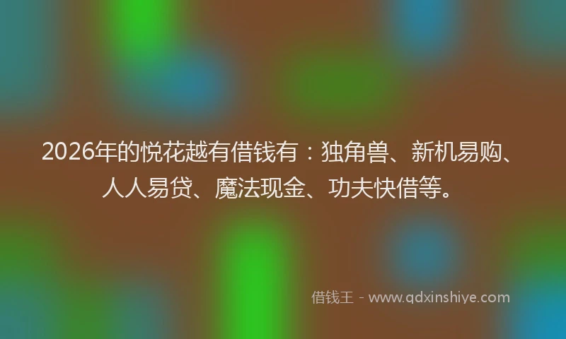 2026年的悦花越有借钱有:独角兽、新机易购、人人易贷、魔法现金、功夫快借等。